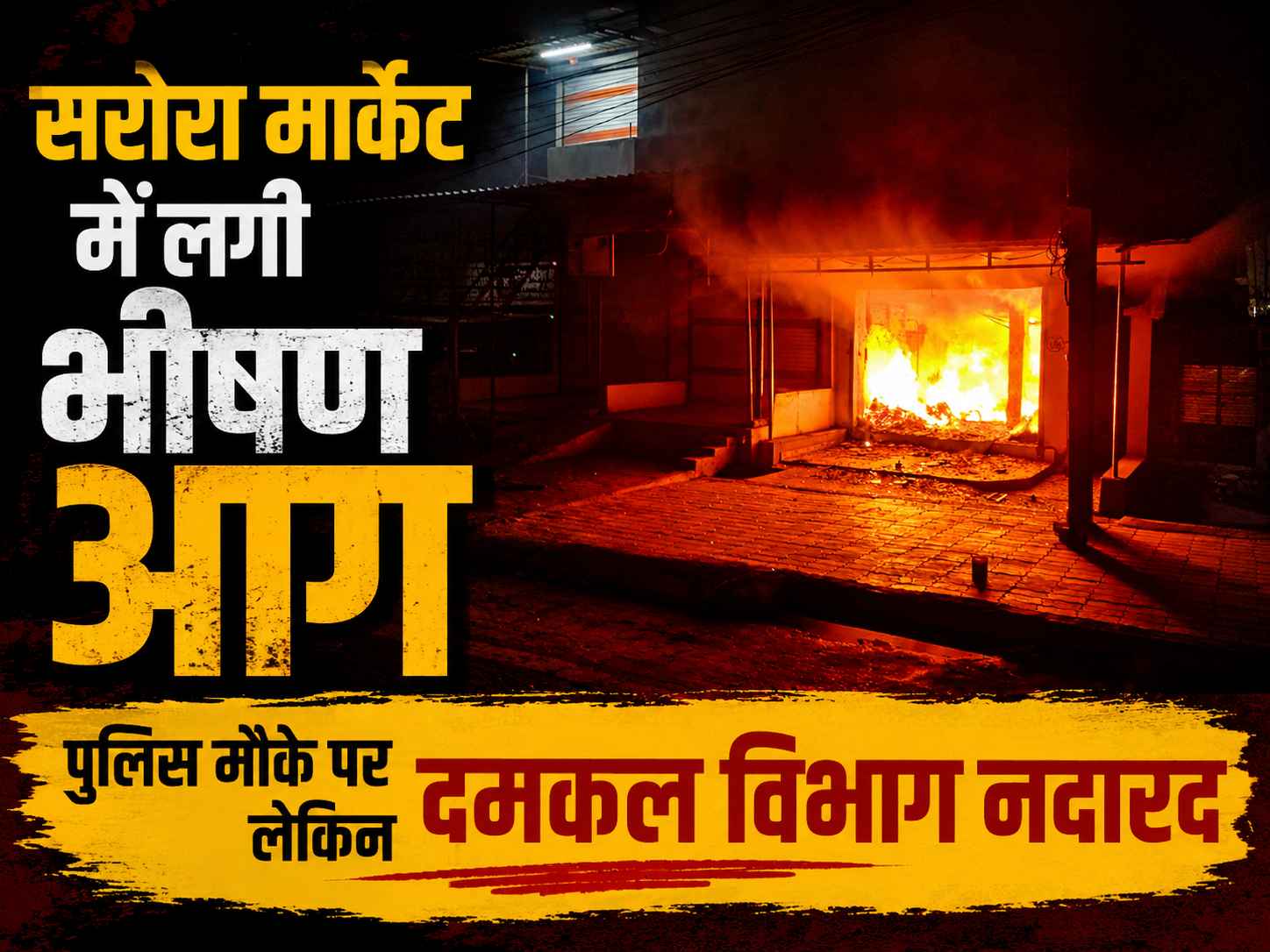 सरोरा मार्केट में लगी भीषण आग, पुलिस मौके पर लेकिन दमकल विभाग नदारद